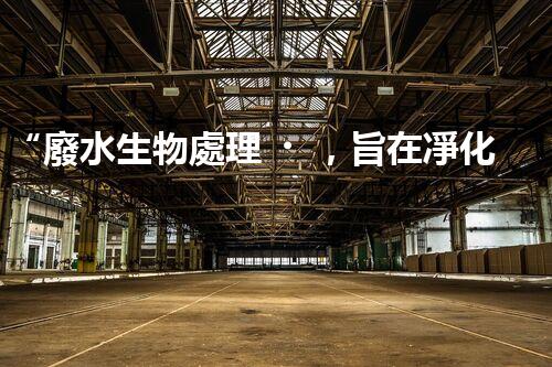 “廢水生物處理，旨在凈化水源，守護(hù)碧水藍(lán)天”
